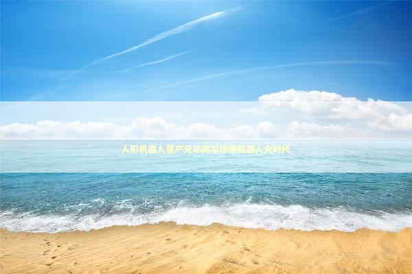 人形机器人量产元年网友炸锅机器人大时代