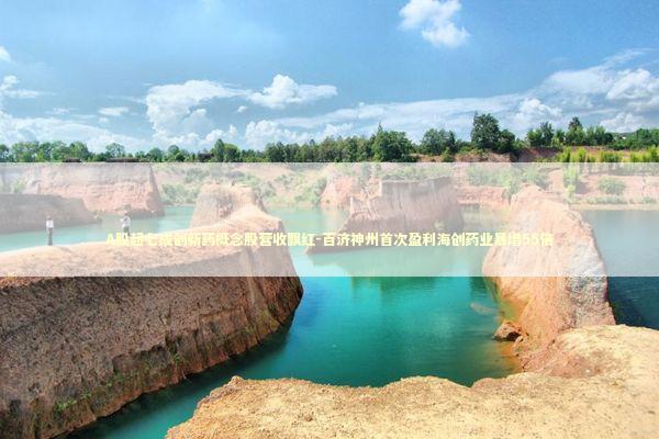 A股超七成创新药概念股营收飘红-百济神州首次盈利海创药业暴增55倍 新闻