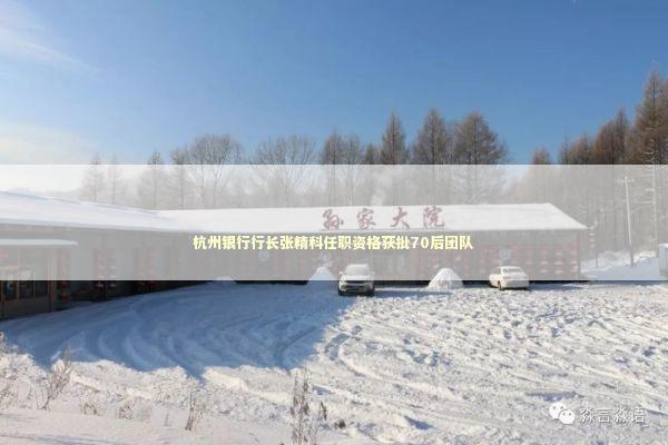 杭州银行行长张精科任职资格获批70后团队 新闻