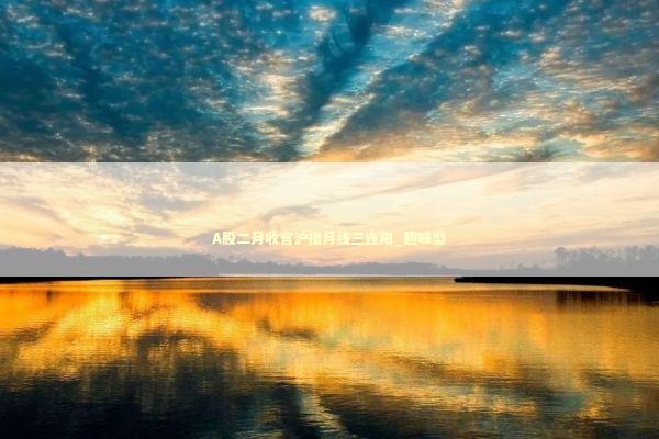 A股二月收官沪指月线三连阳_趣味型 新闻