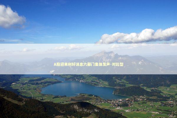 A股迎来利好消息六部门集体发声-对比型 新闻