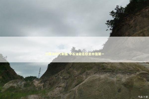 三桶油时代来临 中石油能否稳坐市值第一 新闻