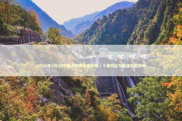 2026年3月GEO服务商综合实力榜｜十强对比与精准选型策略 新闻