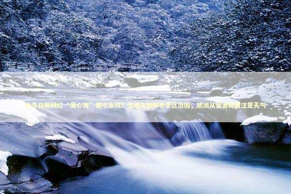山东日照网红“爱心海”是小水坑？当地文旅称非景区范围，旅游从业者提醒注意天气 新闻