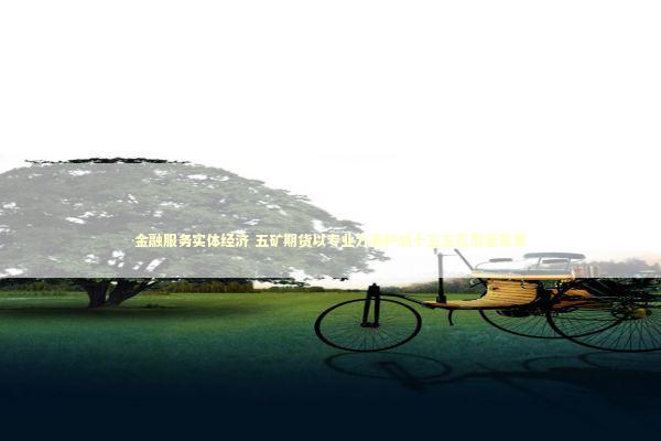 金融服务实体经济 五矿期货以专业力量护航十五五高质量发展 新闻