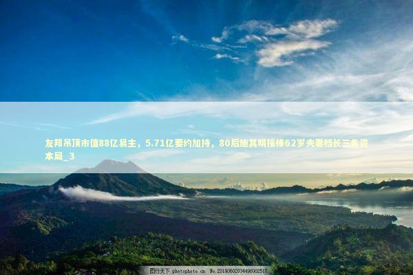 友邦吊顶市值88亿易主，5.71亿要约加持，80后施其明接棒62岁夫妻档长三角资本局_3