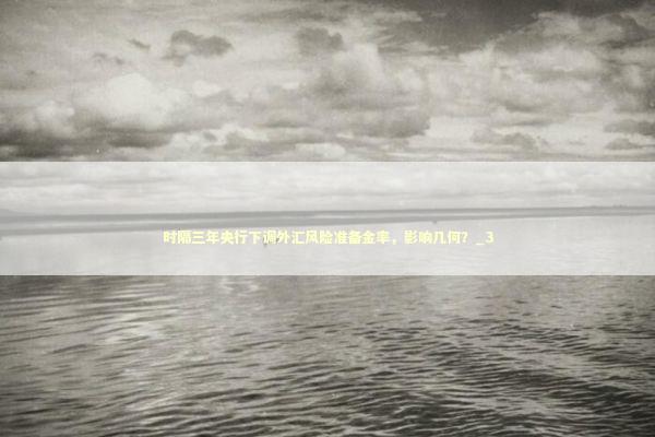 时隔三年央行下调外汇风险准备金率,影响几何?_3 时隔三年央行下调外汇风险准备金率,影响几何?_3 新闻