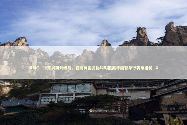 RMC：中东局势升级后，西阿两国足协均对欧美杯能否举行表示担忧_4