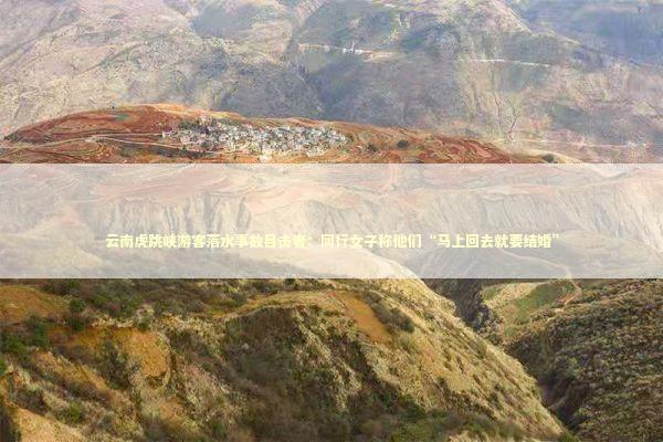 云南虎跳峡游客落水事故目击者：同行女子称他们“马上回去就要结婚” 新闻