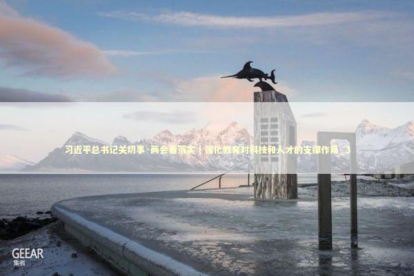 习近平总书记关切事·两会看落实|强化教育对科技和人才的支撑作用_3 习近平总书记关切事·两会看落实|强化教育对科技和人才的支撑作用_3 新闻