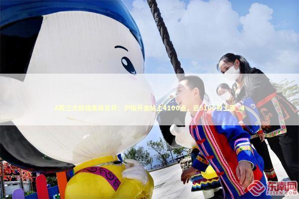 A股三大股指集体高开：沪指开盘站上4100点，近5100股上涨_4 新闻