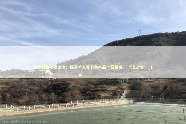 全国政协委员金李：提升个人养老金产品“获得感”“流动性”_1 新闻